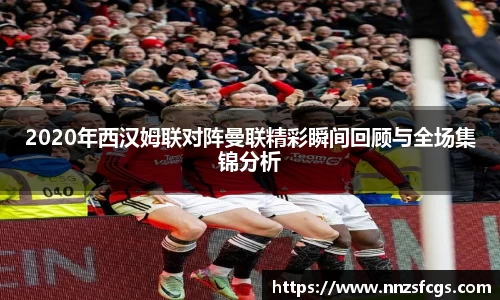 2020年西汉姆联对阵曼联精彩瞬间回顾与全场集锦分析