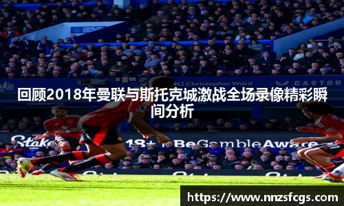 回顾2018年曼联与斯托克城激战全场录像精彩瞬间分析